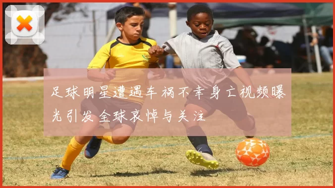 足球明星遭遇车祸不幸身亡视频曝光引发全球哀悼与关注