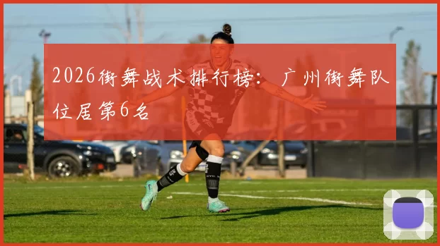 2026街舞战术排行榜：广州街舞队位居第6名