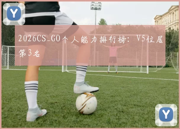 2026CS_GO个人能力排行榜：V5位居第3名