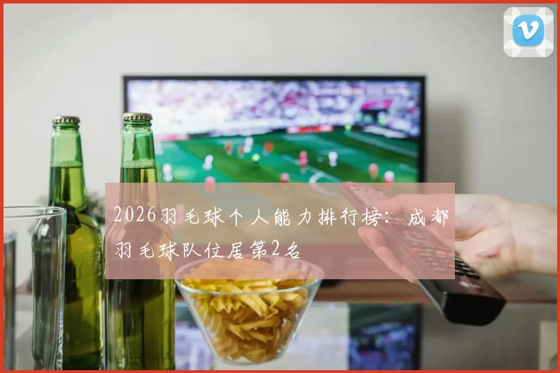 2026羽毛球个人能力排行榜：成都羽毛球队位居第2名