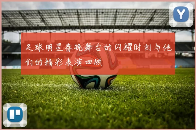 足球明星春晚舞台的闪耀时刻与他们的精彩表演回顾