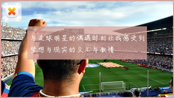 与足球明星的偶遇时刻让我感受到梦想与现实的交汇与激情