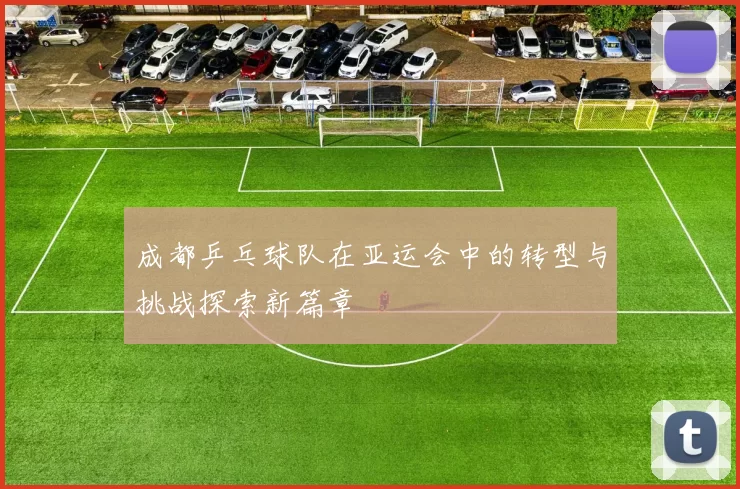 成都乒乓球队在亚运会中的转型与挑战探索新篇章