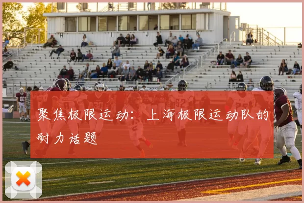 聚焦极限运动：上海极限运动队的耐力话题
