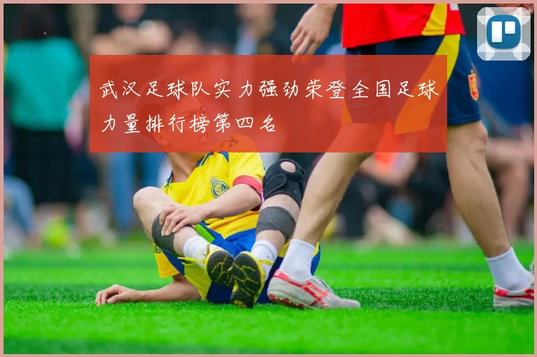 武汉足球队实力强劲荣登全国足球力量排行榜第四名