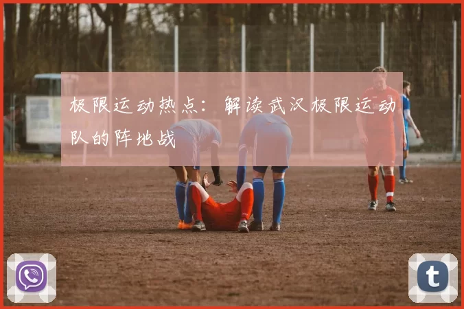 极限运动热点：解读武汉极限运动队的阵地战