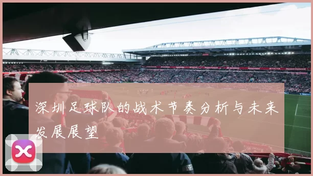 深圳足球队的战术节奏分析与未来发展展望