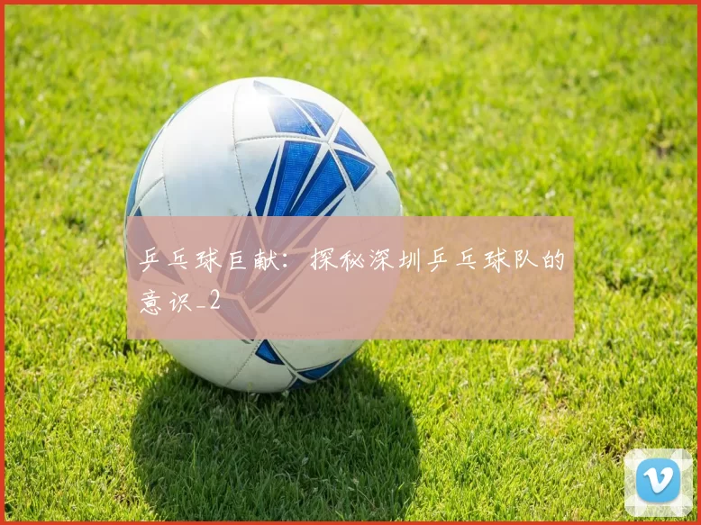 乒乓球巨献：探秘深圳乒乓球队的意识_2