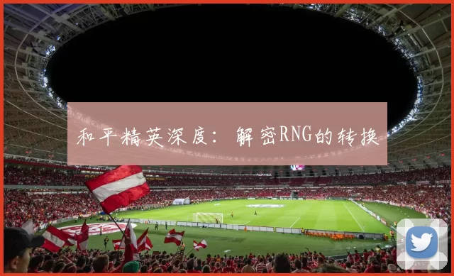和平精英深度：解密RNG的转换