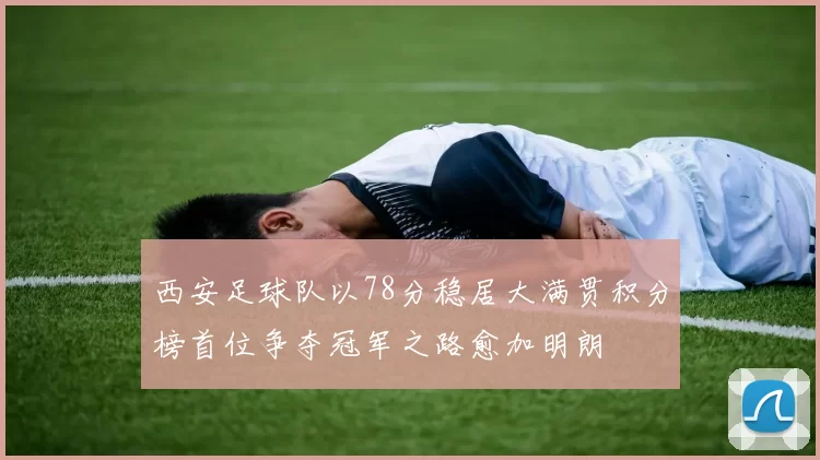 西安足球队以78分稳居大满贯积分榜首位争夺冠军之路愈加明朗